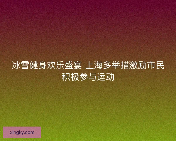 冰雪健身欢乐盛宴 上海多举措激励市民积极参与运动