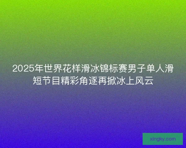 2025年世界花样滑冰锦标赛男子单人滑短节目精彩角逐再掀冰上风云
