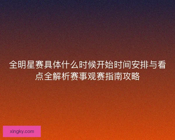 全明星赛具体什么时候开始时间安排与看点全解析赛事观赛指南攻略