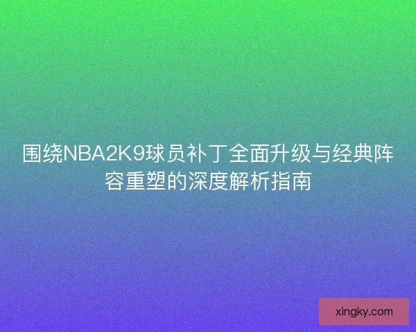 围绕NBA2K9球员补丁全面升级与经典阵容重塑的深度解析指南