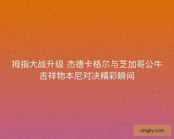 拇指大战升级 杰德卡格尔与芝加哥公牛吉祥物本尼对决精彩瞬间
