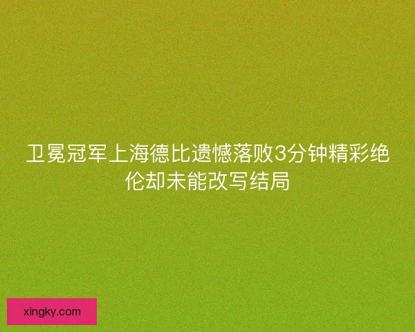 卫冕冠军上海德比遗憾落败3分钟精彩绝伦却未能改写结局