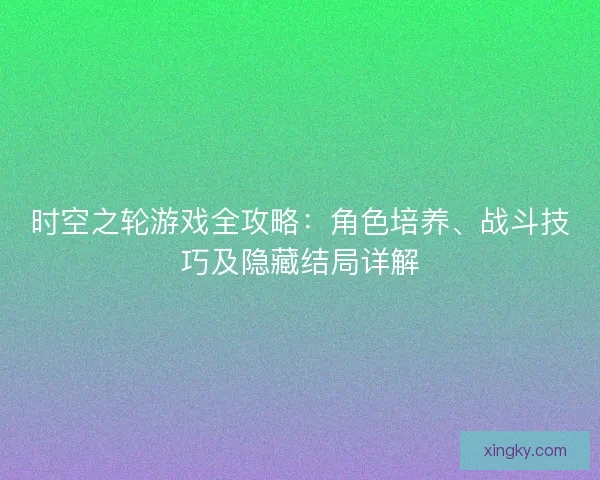时空之轮游戏全攻略：角色培养、战斗技巧及隐藏结局详解