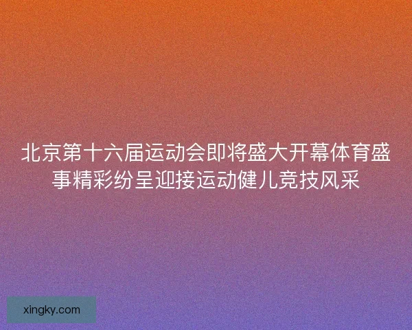 北京第十六届运动会即将盛大开幕体育盛事精彩纷呈迎接运动健儿竞技风采