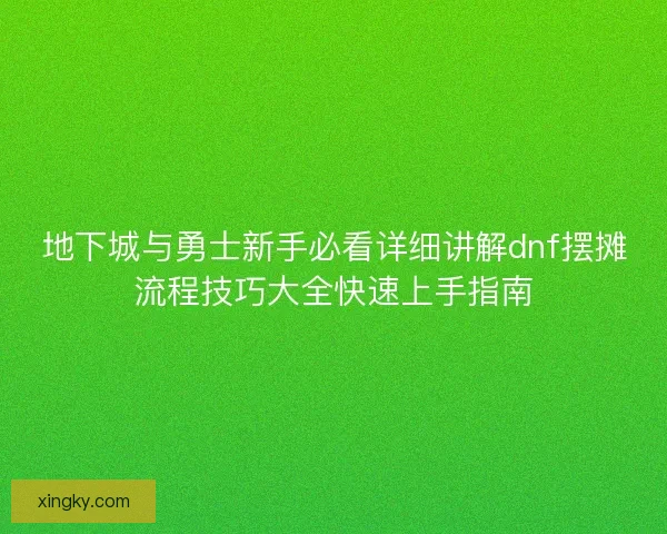 地下城与勇士新手必看详细讲解dnf摆摊流程技巧大全快速上手指南