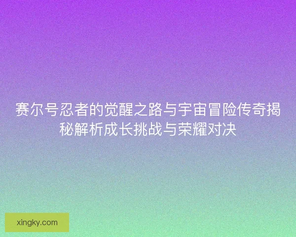 赛尔号忍者的觉醒之路与宇宙冒险传奇揭秘解析成长挑战与荣耀对决