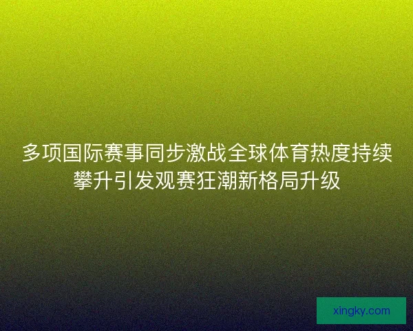 多项国际赛事同步激战全球体育热度持续攀升引发观赛狂潮新格局升级