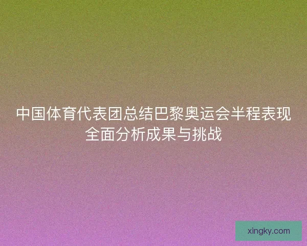 中国体育代表团总结巴黎奥运会半程表现全面分析成果与挑战