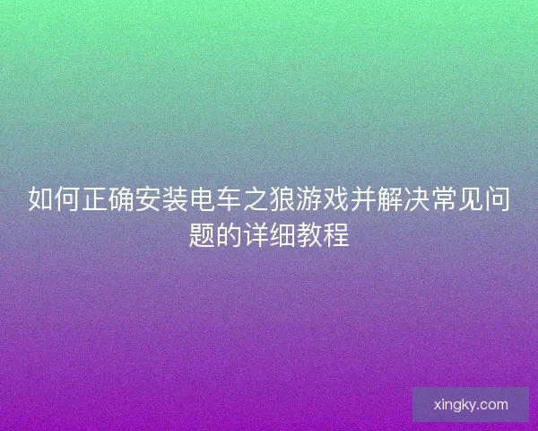 如何正确安装电车之狼游戏并解决常见问题的详细教程