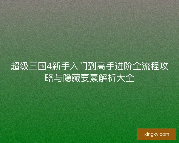 超级三国4新手入门到高手进阶全流程攻略与隐藏要素解析大全