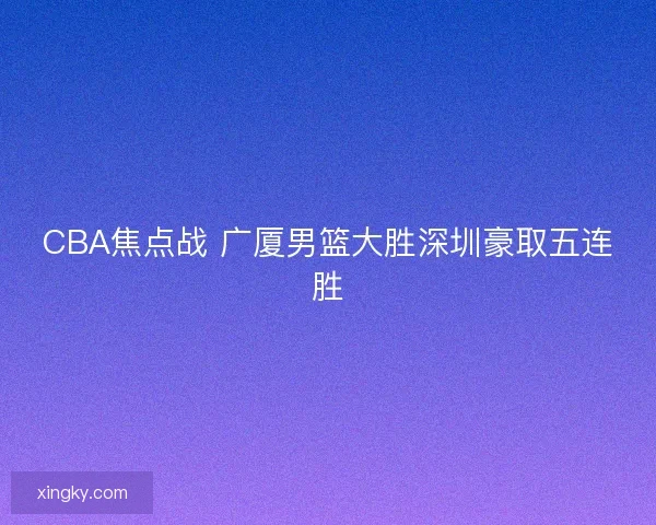 CBA焦点战 广厦男篮大胜深圳豪取五连胜