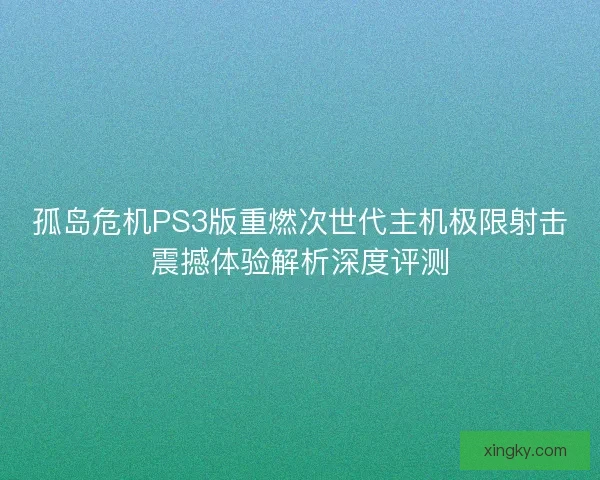 孤岛危机PS3版重燃次世代主机极限射击震撼体验解析深度评测