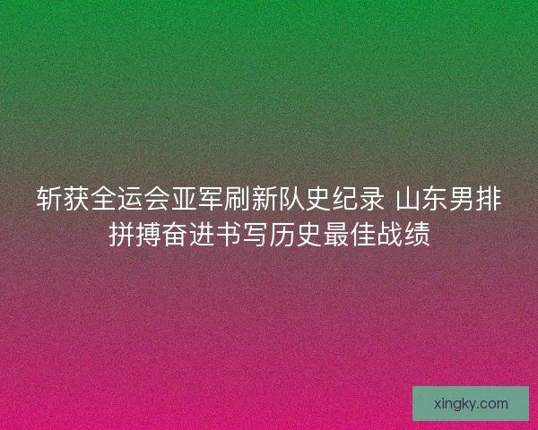 斩获全运会亚军刷新队史纪录 山东男排拼搏奋进书写历史最佳战绩