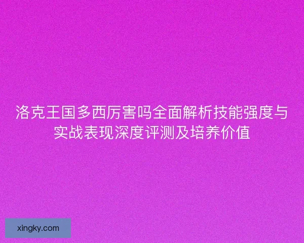 洛克王国多西厉害吗全面解析技能强度与实战表现深度评测及培养价值
