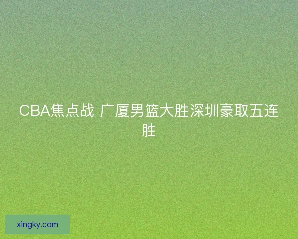 CBA焦点战 广厦男篮大胜深圳豪取五连胜