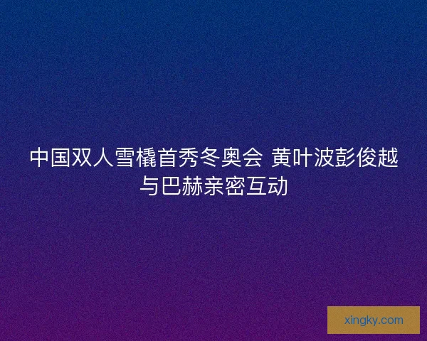中国双人雪橇首秀冬奥会 黄叶波彭俊越与巴赫亲密互动