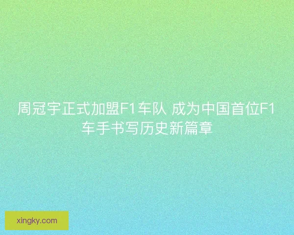 周冠宇正式加盟F1车队 成为中国首位F1车手书写历史新篇章