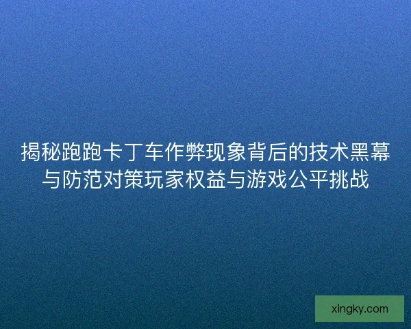 揭秘跑跑卡丁车作弊现象背后的技术黑幕与防范对策玩家权益与游戏公平挑战