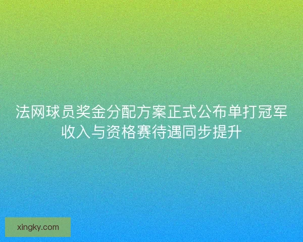 法网球员奖金分配方案正式公布单打冠军收入与资格赛待遇同步提升