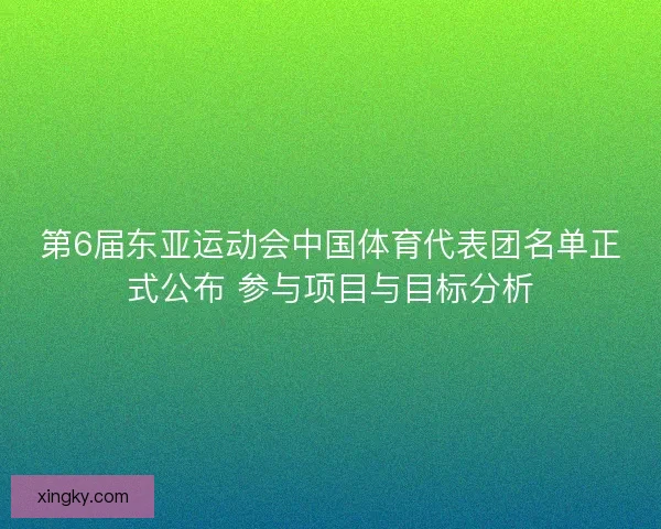 第6届东亚运动会中国体育代表团名单正式公布 参与项目与目标分析