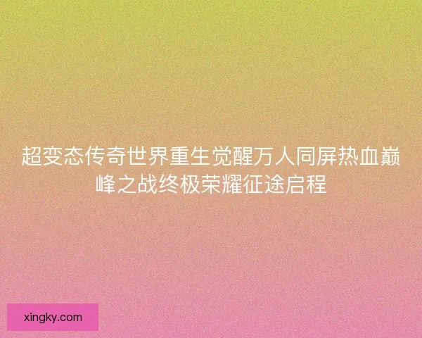 超变态传奇世界重生觉醒万人同屏热血巅峰之战终极荣耀征途启程