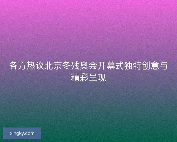 各方热议北京冬残奥会开幕式独特创意与精彩呈现 各方热议北京冬残奥会开幕式独特创意与精彩呈现