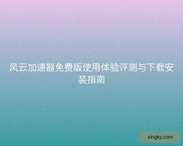 风云加速器免费版使用体验评测与下载安装指南