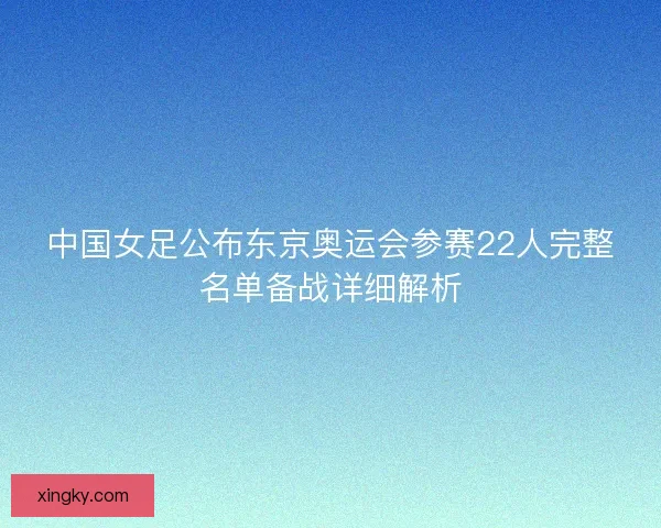 中国女足公布东京奥运会参赛22人完整名单备战详细解析