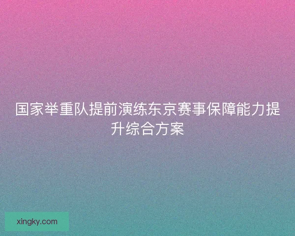 国家举重队提前演练东京赛事保障能力提升综合方案