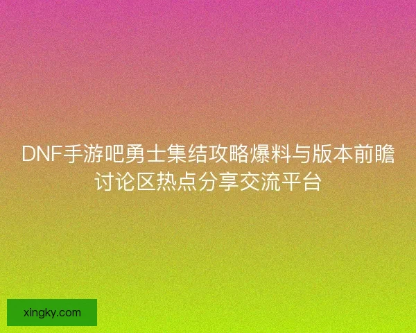 DNF手游吧勇士集结攻略爆料与版本前瞻讨论区热点分享交流平台