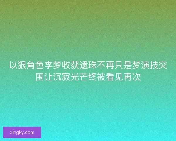 以狠角色李梦收获遗珠不再只是梦演技突围让沉寂光芒终被看见再次