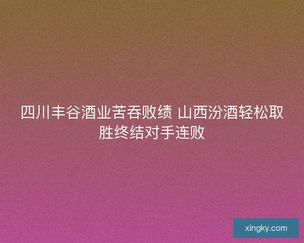 四川丰谷酒业苦吞败绩 山西汾酒轻松取胜终结对手连败